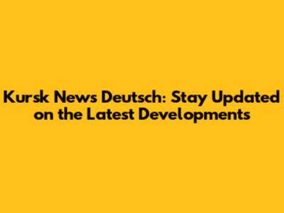 Kursk News Deutsch: Stay Updated on the Latest Developments