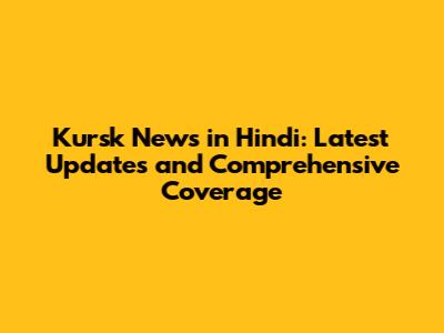 Kursk News in Hindi: Latest Updates and Comprehensive Coverage