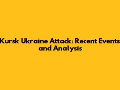 Kursk Ukraine Attack: Recent Events and Analysis
