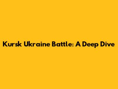 Kursk Ukraine Battle: A Deep Dive