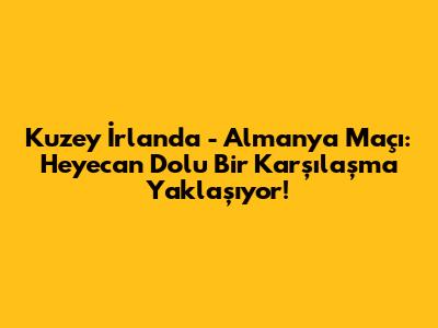 Kuzey İrlanda - Almanya Maçı: Heyecan Dolu Bir Karşılaşma Yaklaşıyor!