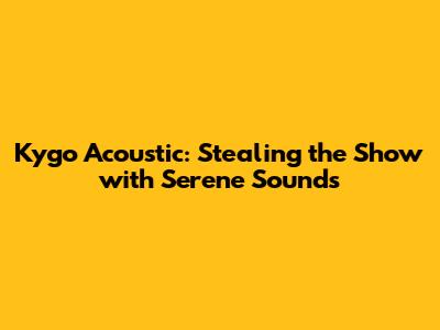 Kygo Acoustic: Stealing the Show with Serene Sounds