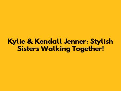 Kylie & Kendall Jenner: Stylish Sisters Walking Together!