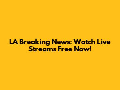 LA Breaking News: Watch Live Streams Free Now!