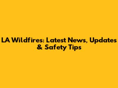LA Wildfires: Latest News, Updates & Safety Tips