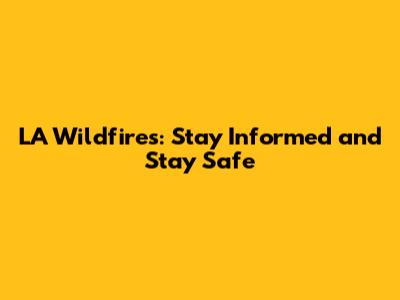 LA Wildfires: Stay Informed and Stay Safe