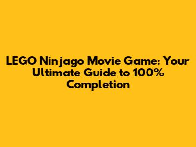 LEGO Ninjago Movie Game: Your Ultimate Guide to 100% Completion