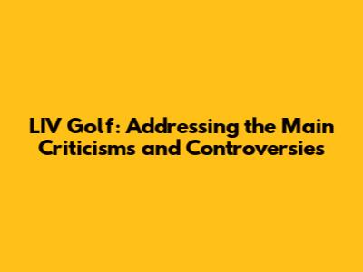 LIV Golf: Addressing the Main Criticisms and Controversies