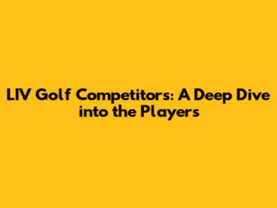 LIV Golf Competitors: A Deep Dive into the Players