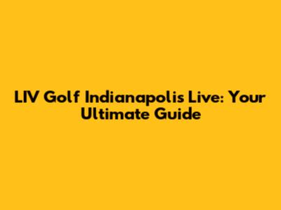LIV Golf Indianapolis Live: Your Ultimate Guide