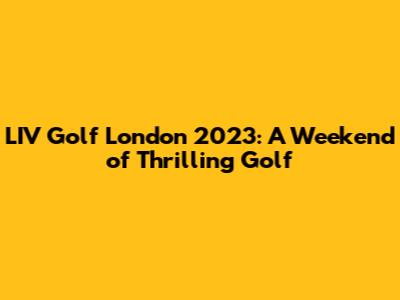 LIV Golf London 2023: A Weekend of Thrilling Golf