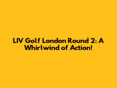 LIV Golf London Round 2: A Whirlwind of Action!