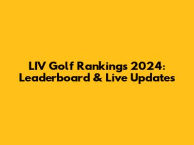 LIV Golf Rankings 2024: Leaderboard & Live Updates
