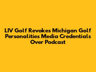 LIV Golf Revokes Michigan Golf Personalities' Media Credentials Over Podcast