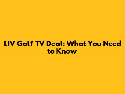 LIV Golf TV Deal: What You Need to Know