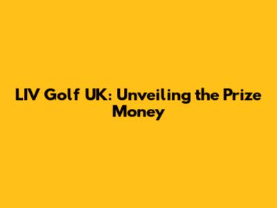 LIV Golf UK: Unveiling the Prize Money