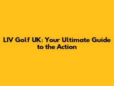 LIV Golf UK: Your Ultimate Guide to the Action