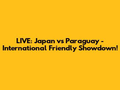 LIVE: Japan vs Paraguay - International Friendly Showdown!