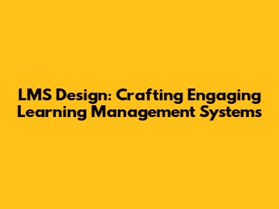 LMS Design: Crafting Engaging Learning Management Systems