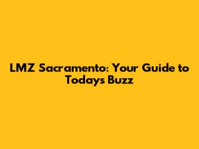 LMZ Sacramento: Your Guide to Today's Buzz