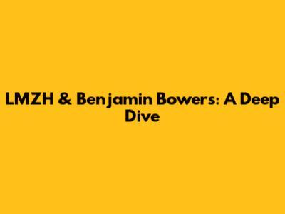 LMZH & Benjamin Bowers: A Deep Dive