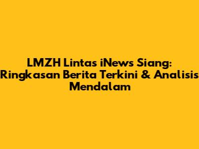 LMZH Lintas iNews Siang: Ringkasan Berita Terkini & Analisis Mendalam