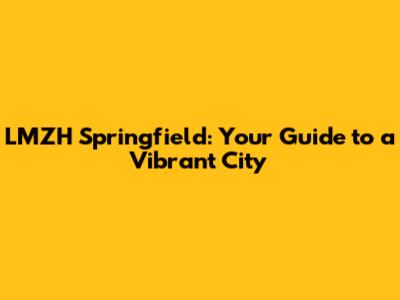 LMZH Springfield: Your Guide to a Vibrant City