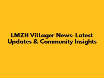 LMZH Villager News: Latest Updates & Community Insights