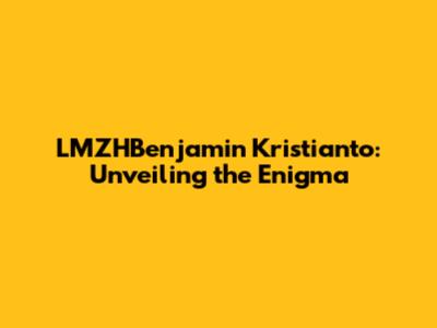 LMZHBenjamin Kristianto: Unveiling the Enigma