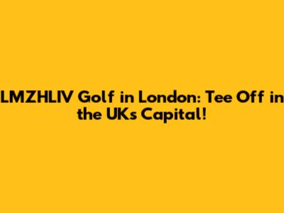 LMZHLIV Golf in London: Tee Off in the UK's Capital!