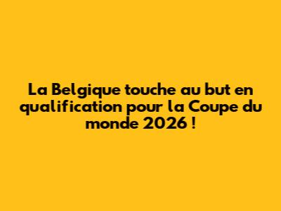 La Belgique touche au but en qualification pour la Coupe du monde 2026 !