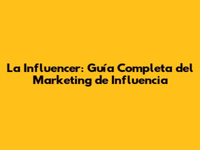 La Influencer: Guía Completa del Marketing de Influencia
