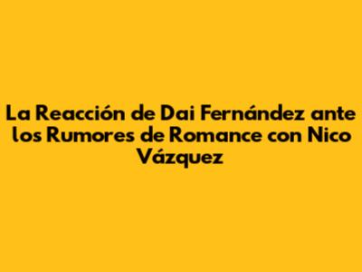 La Reacción de Dai Fernández ante los Rumores de Romance con Nico Vázquez