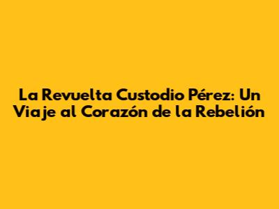 La Revuelta Custodio Pérez: Un Viaje al Corazón de la Rebelión