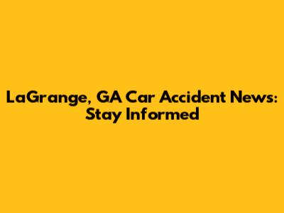 LaGrange, GA Car Accident News: Stay Informed