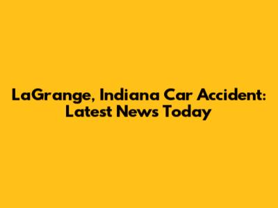 LaGrange, Indiana Car Accident: Latest News Today