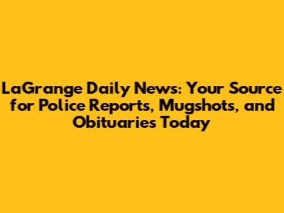 LaGrange Daily News: Your Source for Police Reports, Mugshots, and Obituaries Today