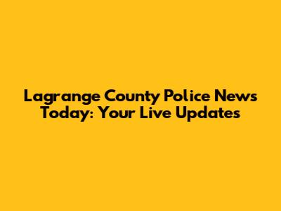Lagrange County Police News Today: Your Live Updates