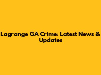 Lagrange GA Crime: Latest News & Updates