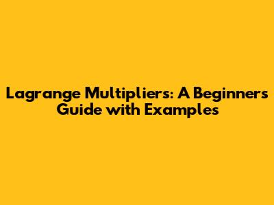 Lagrange Multipliers: A Beginner's Guide with Examples
