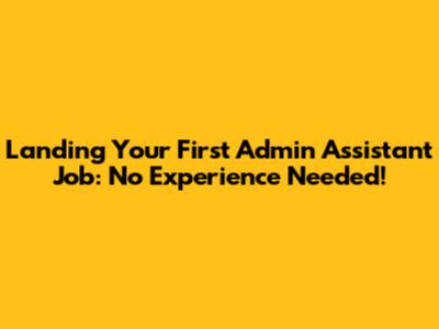 Landing Your First Admin Assistant Job: No Experience Needed!