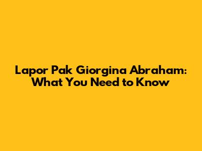 Lapor Pak Giorgina Abraham: What You Need to Know