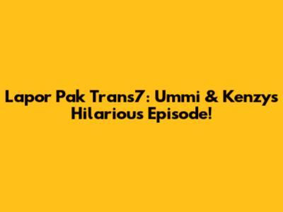Lapor Pak Trans7: Ummi & Kenzy's Hilarious Episode!