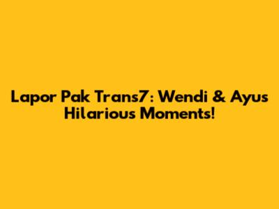 Lapor Pak Trans7: Wendi & Ayu's Hilarious Moments!