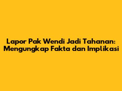 Lapor Pak Wendi Jadi Tahanan: Mengungkap Fakta dan Implikasi