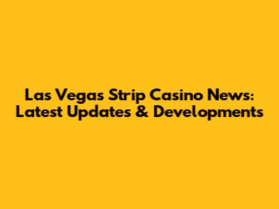 Las Vegas Strip Casino News: Latest Updates & Developments