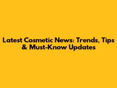 Latest Cosmetic News: Trends, Tips & Must-Know Updates