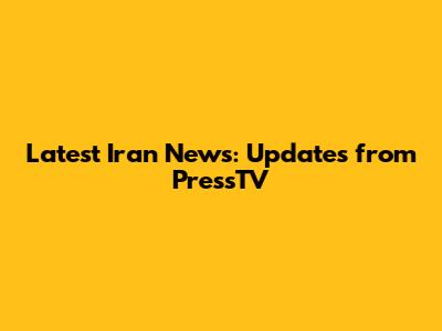 Latest Iran News: Updates from PressTV