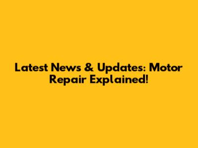 Latest News & Updates: Motor Repair Explained!