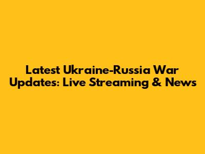 Latest Ukraine-Russia War Updates: Live Streaming & News
